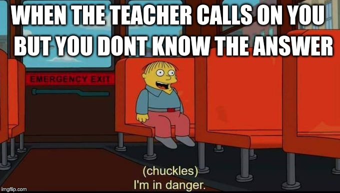 this is me all the time tbh | WHEN THE TEACHER CALLS ON YOU; BUT YOU DONT KNOW THE ANSWER | image tagged in im in danger,simpsons,school | made w/ Imgflip meme maker
