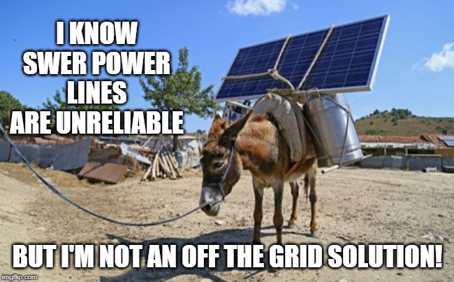 solar mule | I KNOW SWER POWER LINES ARE UNRELIABLE; BUT I'M NOT AN OFF THE GRID SOLUTION! | image tagged in solar mule | made w/ Imgflip meme maker