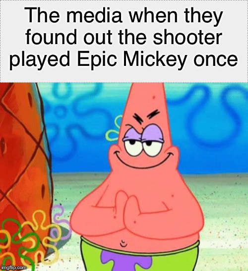  The media when they found out the shooter played Epic Mickey once | image tagged in epic mickey,shooter,video games,patrick star | made w/ Imgflip meme maker