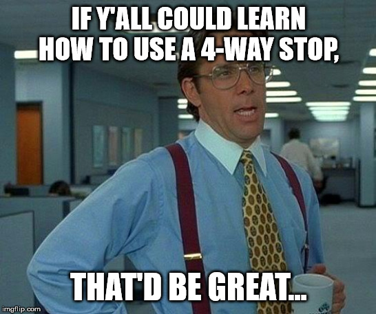 Learn to Use a 4 Way Stop | IF Y'ALL COULD LEARN HOW TO USE A 4-WAY STOP, THAT'D BE GREAT... | image tagged in stop sign,that would be great | made w/ Imgflip meme maker