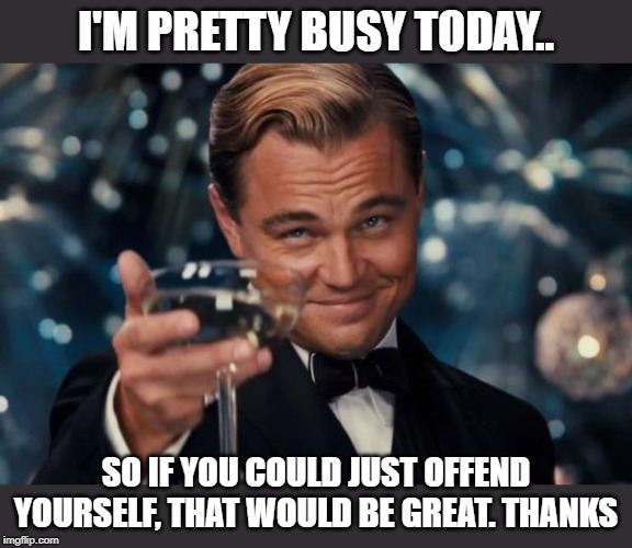 Leonardo Dicaprio Cheers Meme | I'M PRETTY BUSY TODAY.. SO IF YOU COULD JUST OFFEND YOURSELF, THAT WOULD BE GREAT. THANKS | image tagged in memes,leonardo dicaprio cheers | made w/ Imgflip meme maker