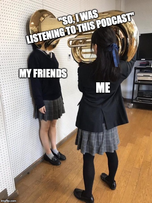 shut up about your PODCASTS | "SO, I WAS LISTENING TO THIS PODCAST"; MY FRIENDS; ME | image tagged in girl putting tuba on girl's head,podcast | made w/ Imgflip meme maker