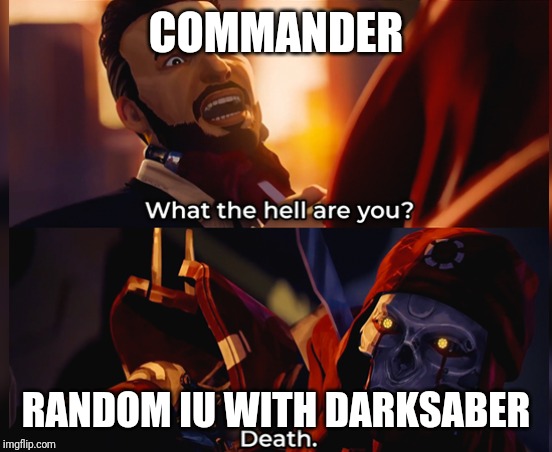 What the hell are you? Death | COMMANDER; RANDOM IU WITH DARKSABER | image tagged in what the hell are you death | made w/ Imgflip meme maker