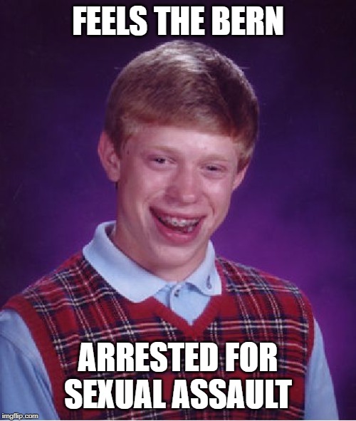 Not That Kind of Feeling | FEELS THE BERN; ARRESTED FOR SEXUAL ASSAULT | image tagged in memes,bad luck brian | made w/ Imgflip meme maker