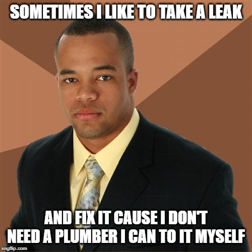 Successful Black Man | SOMETIMES I LIKE TO TAKE A LEAK; AND FIX IT CAUSE I DON'T NEED A PLUMBER I CAN TO IT MYSELF | image tagged in memes,successful black man | made w/ Imgflip meme maker