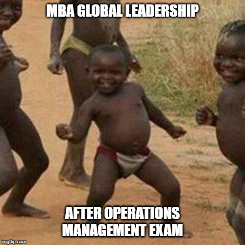Third World Success Kid | MBA GLOBAL LEADERSHIP; AFTER OPERATIONS MANAGEMENT EXAM | image tagged in memes,third world success kid | made w/ Imgflip meme maker