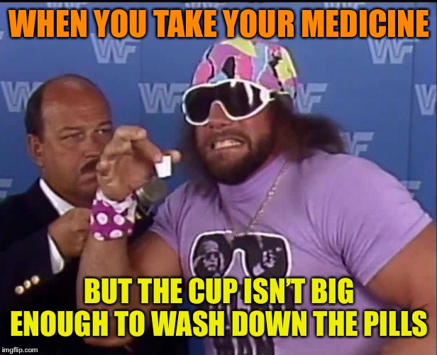 Ooo, Yeeeeah!  That’s a real choker! | WHEN YOU TAKE YOUR MEDICINE; BUT THE CUP ISN’T BIG ENOUGH TO WASH DOWN THE PILLS | image tagged in macho man randy savage,wrestler,hard pills to swallow,funny,original meme | made w/ Imgflip meme maker