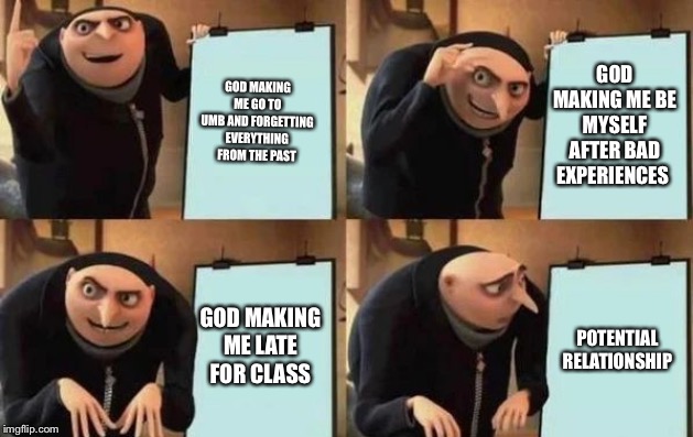 Gru's Plan Meme | GOD MAKING ME GO TO UMB AND FORGETTING EVERYTHING FROM THE PAST; GOD MAKING ME BE MYSELF AFTER BAD EXPERIENCES; GOD MAKING ME LATE FOR CLASS; POTENTIAL RELATIONSHIP | image tagged in gru's plan | made w/ Imgflip meme maker