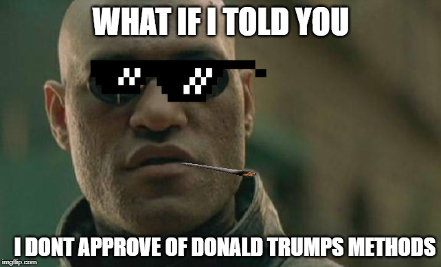 Matrix Morpheus Meme |  WHAT IF I TOLD YOU; I DONT APPROVE OF DONALD TRUMPS METHODS | image tagged in memes,matrix morpheus | made w/ Imgflip meme maker