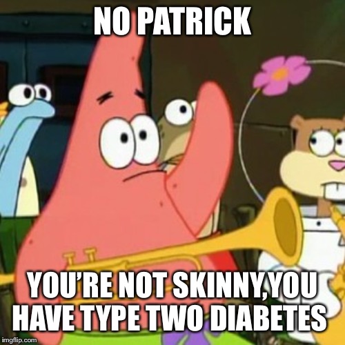 No Patrick | NO PATRICK; YOU’RE NOT SKINNY,YOU HAVE TYPE TWO DIABETES | image tagged in memes,no patrick | made w/ Imgflip meme maker