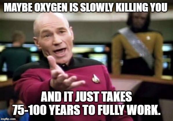oxygen is killing us | MAYBE OXYGEN IS SLOWLY KILLING YOU; AND IT JUST TAKES 75-100 YEARS TO FULLY WORK. | image tagged in memes,picard wtf | made w/ Imgflip meme maker