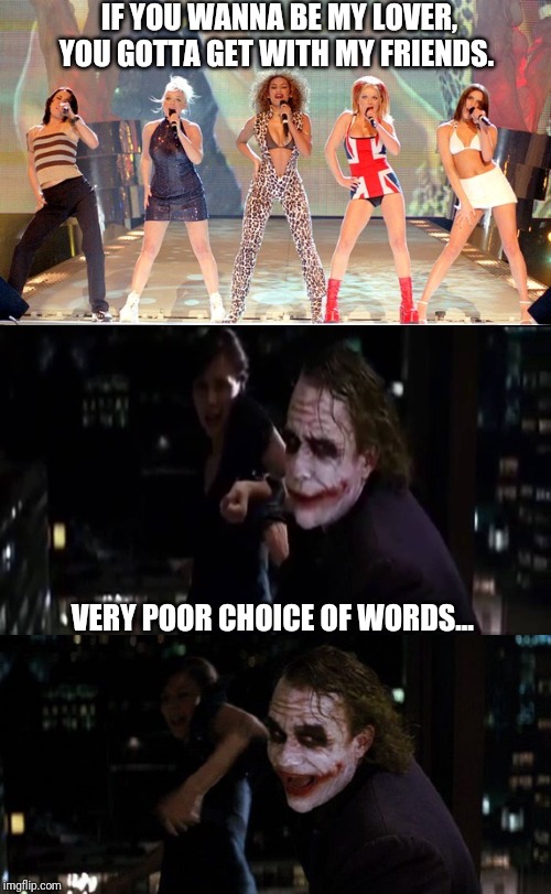 What everyone is thinking when they hear this song. | IF YOU WANNA BE MY LOVER, YOU GOTTA GET WITH MY FRIENDS. VERY POOR CHOICE OF WORDS... | image tagged in spice girls,joker | made w/ Imgflip meme maker