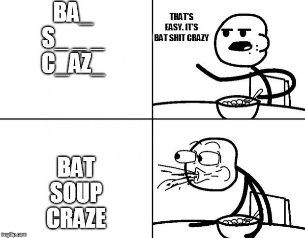 Blank Cereal Guy | BA_

S_ _ _
C_AZ_; THAT'S EASY. IT'S BAT SHIT CRAZY; BAT
SOUP
CRAZE | image tagged in blank cereal guy | made w/ Imgflip meme maker
