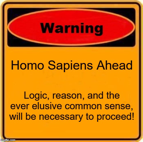 Warning Sign Meme | Homo Sapiens Ahead; Logic, reason, and the ever elusive common sense, will be necessary to proceed! | image tagged in memes,warning sign | made w/ Imgflip meme maker