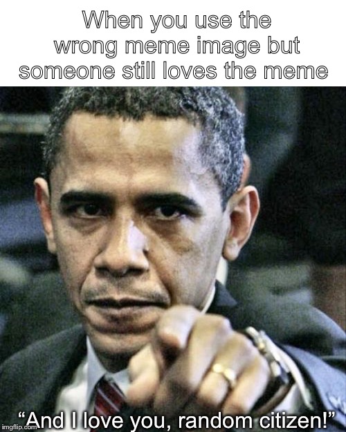 Pissed Off Obama | When you use the wrong meme image but someone still loves the meme; “And I love you, random citizen!” | image tagged in memes,pissed off obama | made w/ Imgflip meme maker
