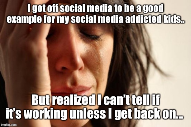 First World Problems Meme | I got off social media to be a good example for my social media addicted kids.. But realized I can’t tell if it’s working unless I get back on... | image tagged in memes,first world problems,social media,kids | made w/ Imgflip meme maker