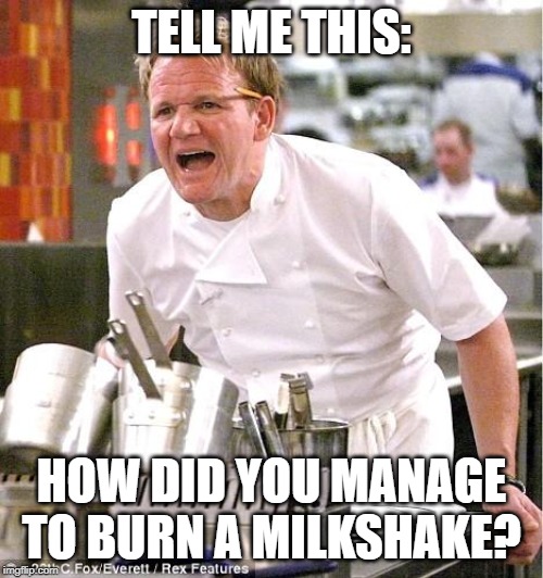 Chef Gordon Ramsay Meme | TELL ME THIS:; HOW DID YOU MANAGE TO BURN A MILKSHAKE? | image tagged in memes,chef gordon ramsay | made w/ Imgflip meme maker