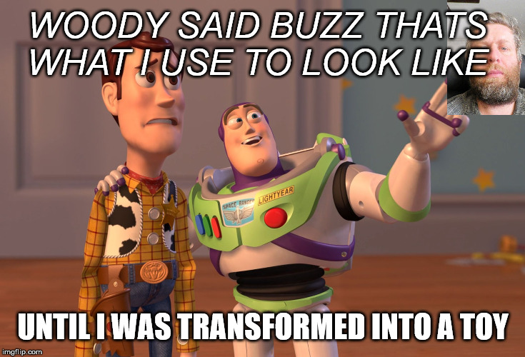 X, X Everywhere Meme | WOODY SAID BUZZ THATS WHAT I USE TO LOOK LIKE; UNTIL I WAS TRANSFORMED INTO A TOY | image tagged in memes,x x everywhere | made w/ Imgflip meme maker