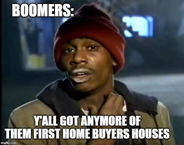 Y'all Got Any More Of That | BOOMERS:; Y'ALL GOT ANYMORE OF THEM FIRST HOME BUYERS HOUSES | image tagged in memes,y'all got any more of that | made w/ Imgflip meme maker