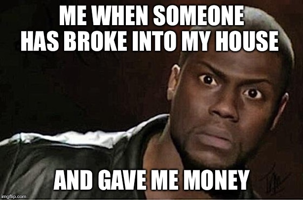Kevin Hart | ME WHEN SOMEONE HAS BROKE INTO MY HOUSE; AND GAVE ME MONEY | image tagged in memes,kevin hart | made w/ Imgflip meme maker