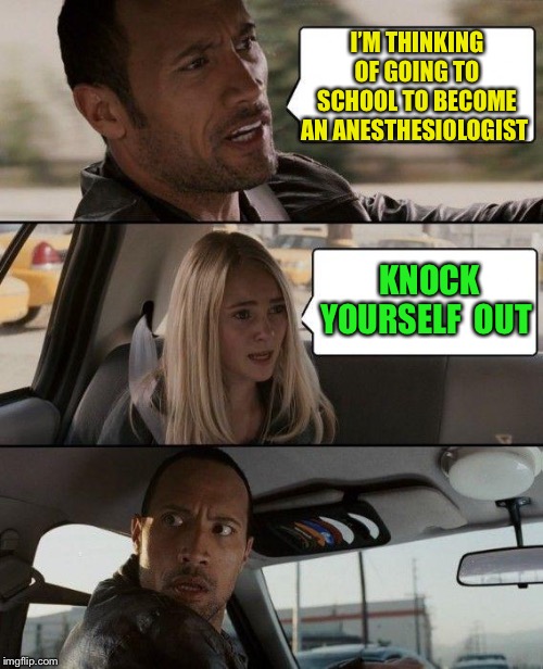 The Rock Driving | I’M THINKING OF GOING TO SCHOOL TO BECOME AN ANESTHESIOLOGIST; KNOCK YOURSELF  OUT | image tagged in memes,the rock driving | made w/ Imgflip meme maker