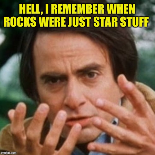 Carl Sagan | HELL, I REMEMBER WHEN ROCKS WERE JUST STAR STUFF | image tagged in carl sagan | made w/ Imgflip meme maker