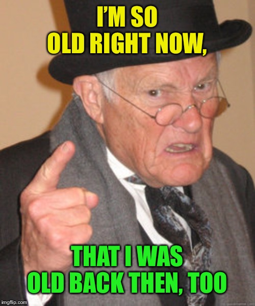 Back In My Day Meme | I’M SO OLD RIGHT NOW, THAT I WAS OLD BACK THEN, TOO | image tagged in memes,back in my day | made w/ Imgflip meme maker