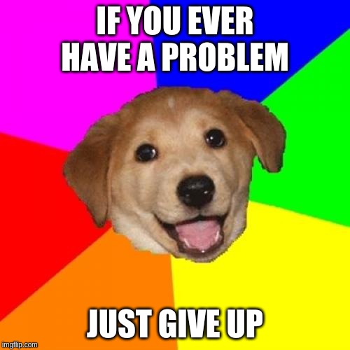Advice Dog Meme | IF YOU EVER HAVE A PROBLEM; JUST GIVE UP | image tagged in memes,advice dog | made w/ Imgflip meme maker