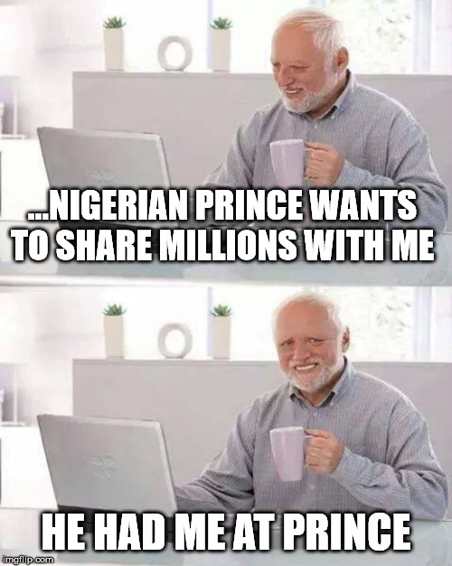 Look, it's me again | ...NIGERIAN PRINCE WANTS TO SHARE MILLIONS WITH ME; HE HAD ME AT PRINCE | image tagged in memes,hide the pain harold | made w/ Imgflip meme maker