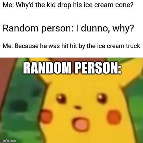 Surprised Pikachu Meme | Me: Why'd the kid drop his ice cream cone? Random person: I dunno, why? Me: Because he was hit hit by the ice cream truck; RANDOM PERSON: | image tagged in memes,surprised pikachu | made w/ Imgflip meme maker