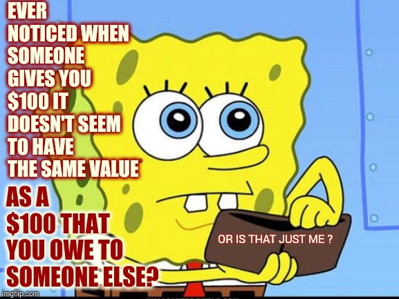 Money Comes And Goes |  EVER NOTICED WHEN SOMEONE GIVES YOU $100 IT DOESN'T SEEM TO HAVE THE SAME VALUE; AS A $100 THAT YOU OWE TO SOMEONE ELSE? OR IS THAT JUST ME ? | image tagged in spongebob no money,money money,no money,waste of money,memes,make money | made w/ Imgflip meme maker