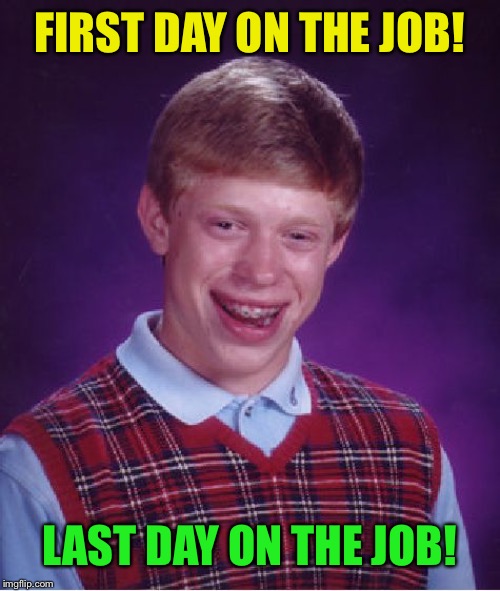 Bad Luck Brian Meme | FIRST DAY ON THE JOB! LAST DAY ON THE JOB! | image tagged in memes,bad luck brian | made w/ Imgflip meme maker