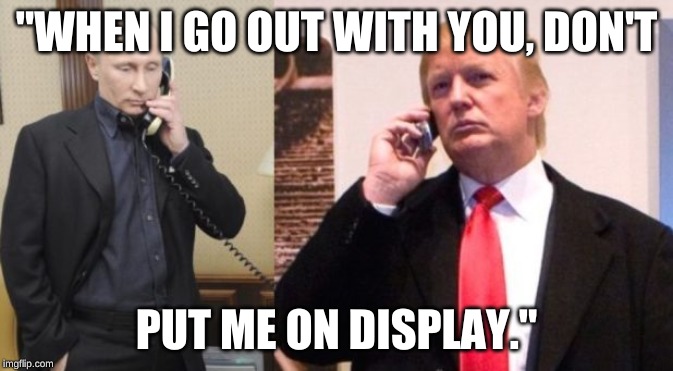 Trump Putin phone call | "WHEN I GO OUT WITH YOU, DON'T; PUT ME ON DISPLAY." | image tagged in trump putin phone call | made w/ Imgflip meme maker