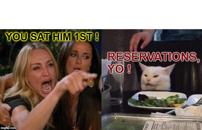 PLUS, I KNOW THE MAITRE D' | YOU SAT HIM 1ST ! RESERVATIONS, YO ! | image tagged in woman yelling at cat,restaurants,reservations | made w/ Imgflip meme maker