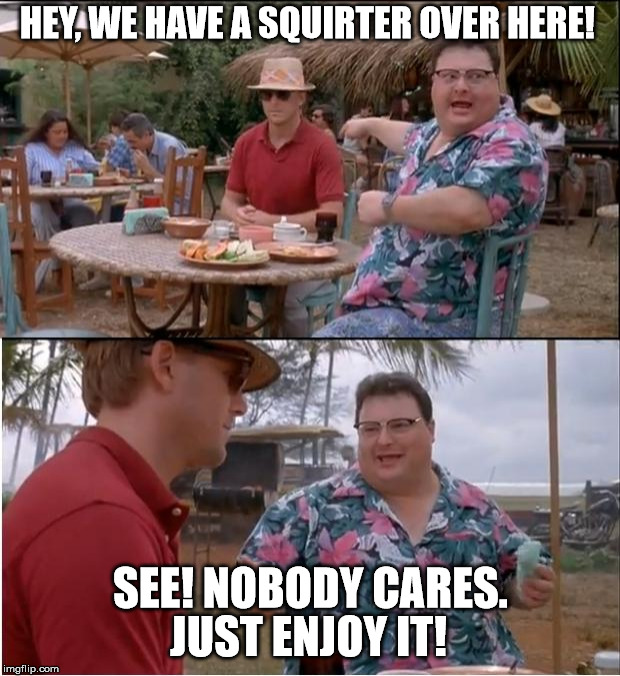 See Nobody Cares | HEY, WE HAVE A SQUIRTER OVER HERE! SEE! NOBODY CARES. JUST ENJOY IT! | image tagged in memes,see nobody cares | made w/ Imgflip meme maker