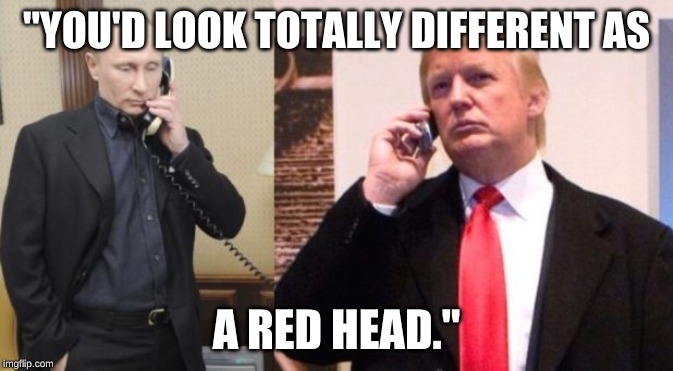 Trump Putin phone call | "YOU'D LOOK TOTALLY DIFFERENT AS; A RED HEAD." | image tagged in trump putin phone call | made w/ Imgflip meme maker