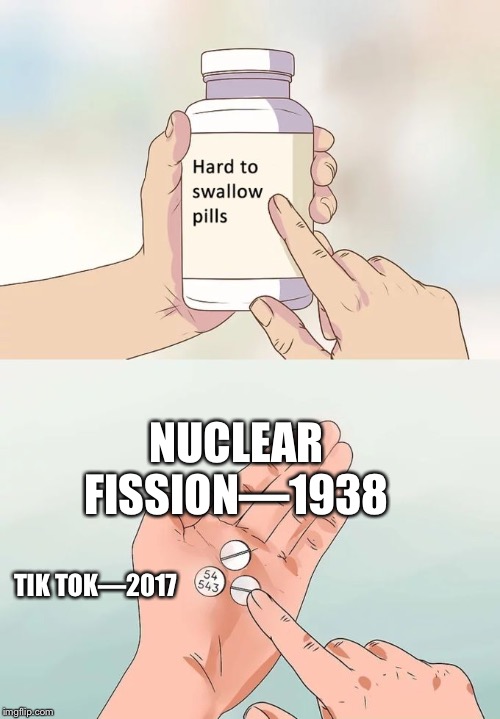 Progress??? | NUCLEAR FISSION—1938; TIK TOK—2017 | image tagged in memes,hard to swallow pills | made w/ Imgflip meme maker