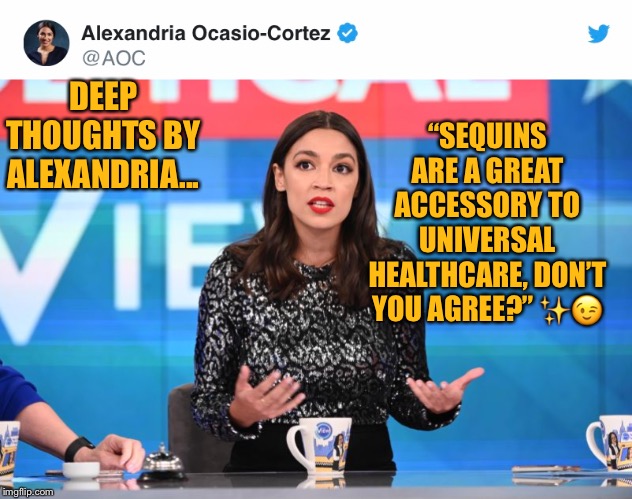 Deep thoughts by Alexandria... | “SEQUINS ARE A GREAT ACCESSORY TO UNIVERSAL HEALTHCARE, DON’T YOU AGREE?” ✨😉; DEEP THOUGHTS BY ALEXANDRIA... | image tagged in alexandria ocasio-cortez,view,sequins,tweet,universal healthcare,ConservativesOnly | made w/ Imgflip meme maker