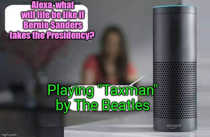 Alexa Do X | Alexa, what will life be like if Bernie Sanders takes the Presidency? Playing "Taxman" by The Beatles | image tagged in alexa do x,bernie sanders,let's raise their taxes | made w/ Imgflip meme maker