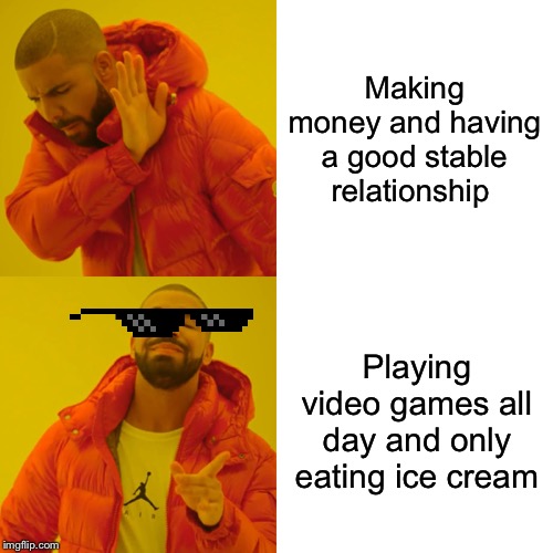 Drake Hotline Bling Meme | Making money and having a good stable relationship; Playing video games all day and only eating ice cream | image tagged in memes,drake hotline bling | made w/ Imgflip meme maker