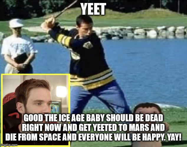 Pewdiepie | YEET; GOOD THE ICE AGE BABY SHOULD BE DEAD RIGHT NOW AND GET YEETED TO MARS AND DIE FROM SPACE AND EVERYONE WILL BE HAPPY. YAY! | image tagged in pewdiepie | made w/ Imgflip meme maker