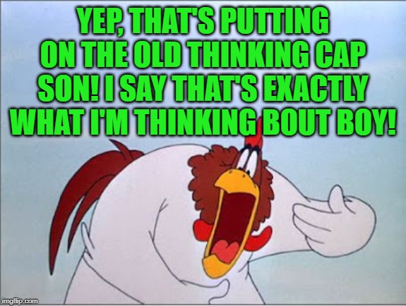 foghorn | YEP, THAT'S PUTTING ON THE OLD THINKING CAP SON! I SAY THAT'S EXACTLY WHAT I'M THINKING BOUT BOY! | image tagged in foghorn | made w/ Imgflip meme maker