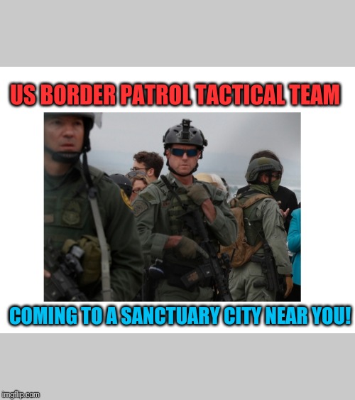 Now helping ICE deport dangerous criminal aliens | US BORDER PATROL TACTICAL TEAM; COMING TO A SANCTUARY CITY NEAR YOU! | image tagged in illegals,illegal immigrants,wait that's illegal | made w/ Imgflip meme maker