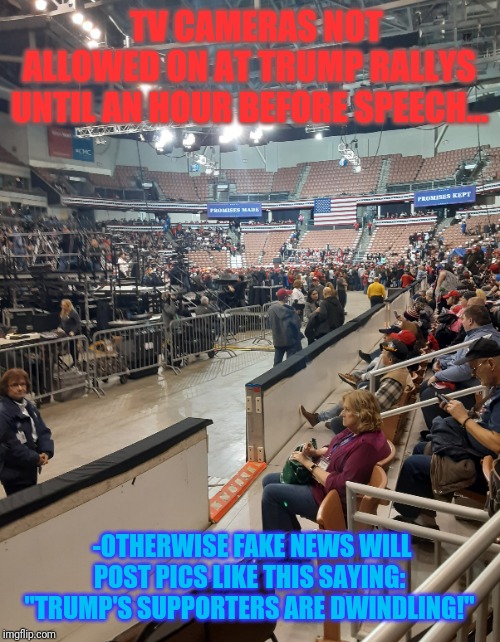 Trump rally- about three hours before the President arrives...and when every single seat is filled. | TV CAMERAS NOT ALLOWED ON AT TRUMP RALLYS UNTIL AN HOUR BEFORE SPEECH... -OTHERWISE FAKE NEWS WILL POST PICS LIKE THIS SAYING: "TRUMP'S SUPPORTERS ARE DWINDLING!" | image tagged in trump supporters,trump rally | made w/ Imgflip meme maker