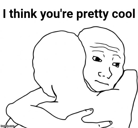 I Know That Feel Bro Meme | I think you're pretty cool | image tagged in memes,i know that feel bro | made w/ Imgflip meme maker
