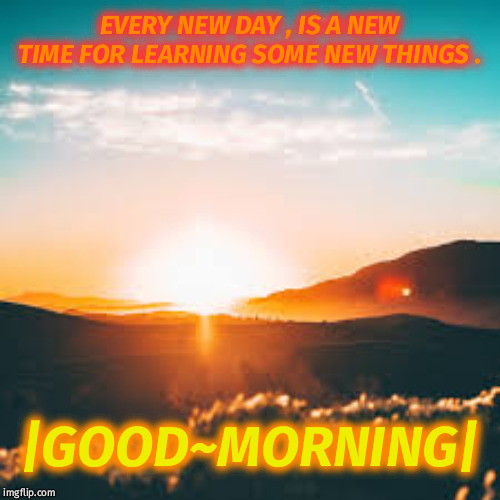 sunrise | EVERY NEW DAY , IS A NEW TIME FOR LEARNING SOME NEW THINGS . |GOOD~MORNING| | image tagged in sunrise | made w/ Imgflip meme maker