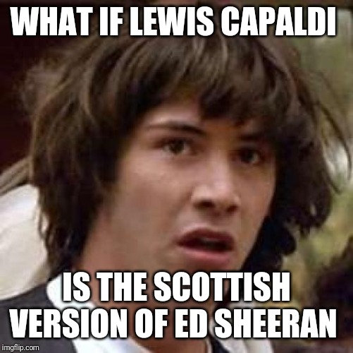 England has ed. Scotland has Lewis | WHAT IF LEWIS CAPALDI; IS THE SCOTTISH VERSION OF ED SHEERAN | image tagged in memes,conspiracy keanu,ed sheeran,lewis capaldi,band geek,music meme | made w/ Imgflip meme maker