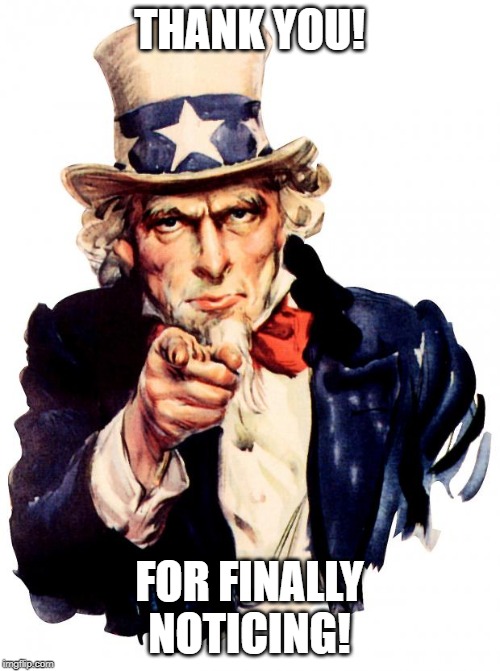 Uncle Sam Meme | THANK YOU! FOR FINALLY NOTICING! | image tagged in memes,uncle sam | made w/ Imgflip meme maker