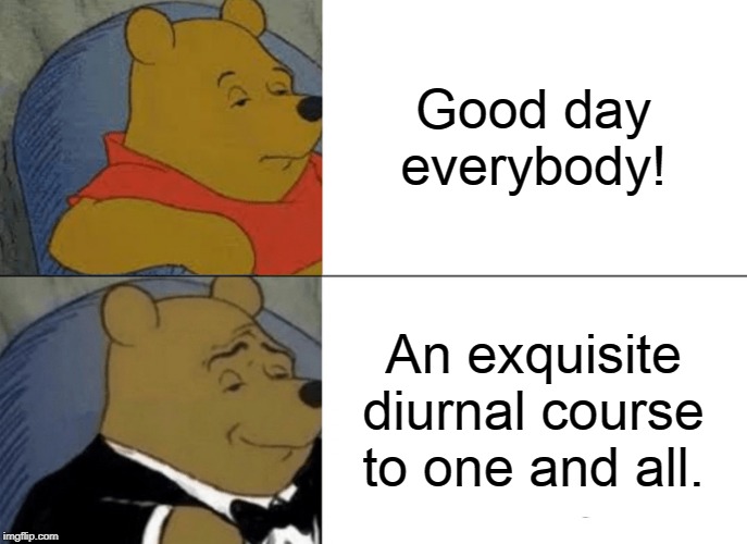 Tuxedo Winnie The Pooh | Good day everybody! An exquisite diurnal course to one and all. | image tagged in memes,tuxedo winnie the pooh | made w/ Imgflip meme maker