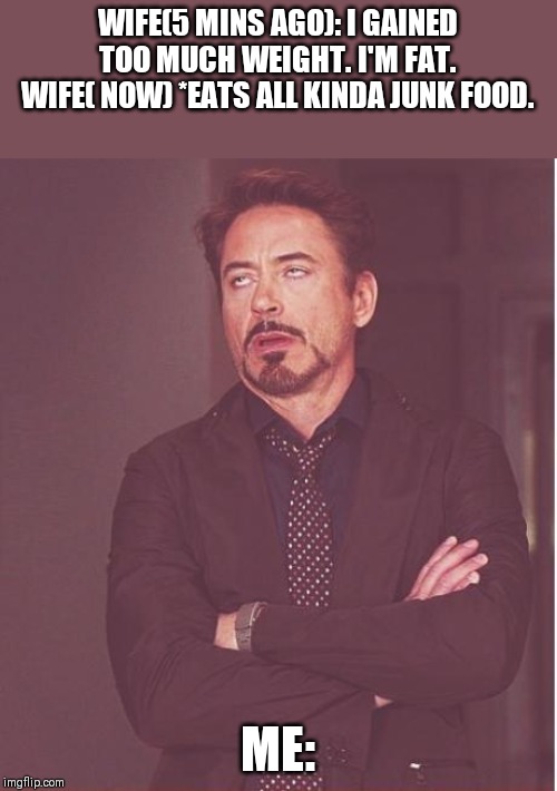 Face You Make Robert Downey Jr | WIFE(5 MINS AGO): I GAINED TOO MUCH WEIGHT. I'M FAT.
WIFE( NOW) *EATS ALL KINDA JUNK FOOD. ME: | image tagged in memes,face you make robert downey jr | made w/ Imgflip meme maker